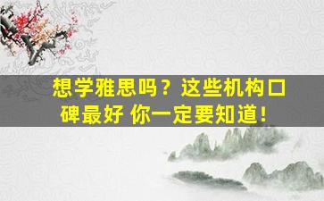 想学雅思吗？这些机构口碑最好 你一定要知道！